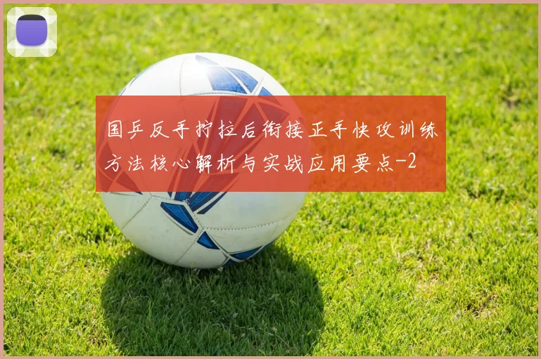 国乒反手拧拉后衔接正手快攻训练方法核心解析与实战应用要点