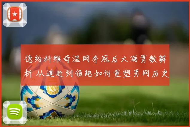 德约科维奇温网夺冠后大满贯数解析 从追赶到领跑如何重塑男网历史