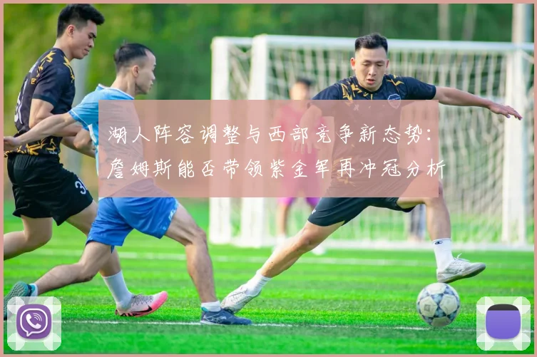 湖人阵容调整与西部竞争新态势：詹姆斯能否带领紫金军再冲冠分析