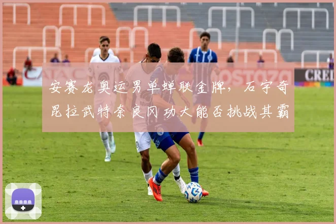 安赛龙奥运男单蝉联金牌，石宇奇昆拉武特奈良冈功大能否挑战其霸主地位？