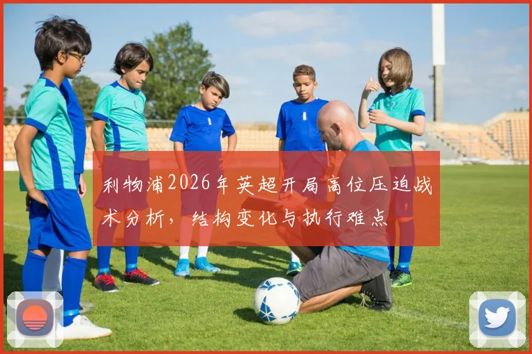 利物浦2026年英超开局高位压迫战术分析，结构变化与执行难点