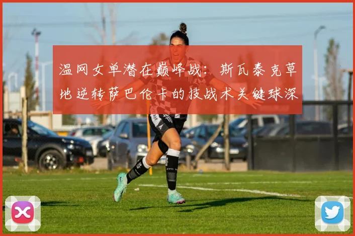 温网女单潜在巅峰战：斯瓦泰克草地逆转萨巴伦卡的技战术关键球深度复盘