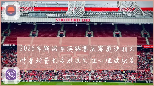 2026年斯诺克英锦赛决赛奥沙利文特鲁姆普长台进攻失准心理波动复盘与战术反思