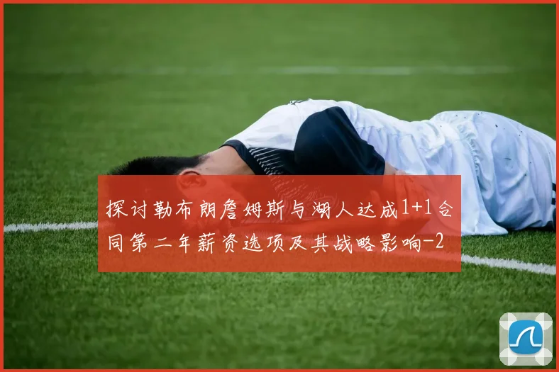 探讨勒布朗詹姆斯与湖人达成1+1合同第二年薪资选项及其战略影响