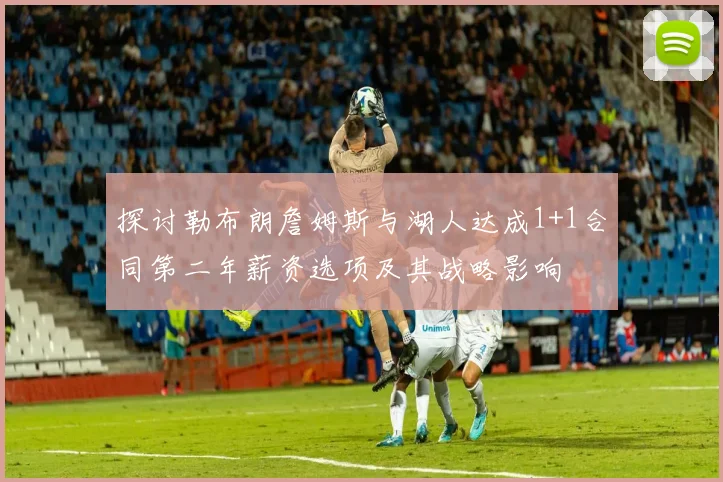 探讨勒布朗詹姆斯与湖人达成1+1合同第二年薪资选项及其战略影响
