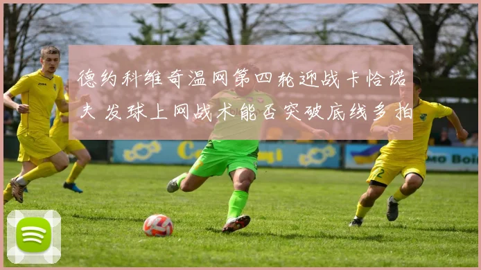 德约科维奇温网第四轮迎战卡恰诺夫 发球上网战术能否突破底线多拍防线 前瞻解析