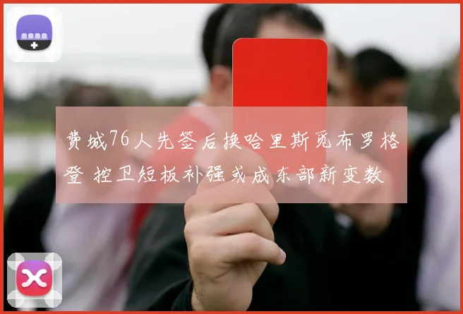 费城76人先签后换哈里斯觅布罗格登 控卫短板补强或成东部新变数