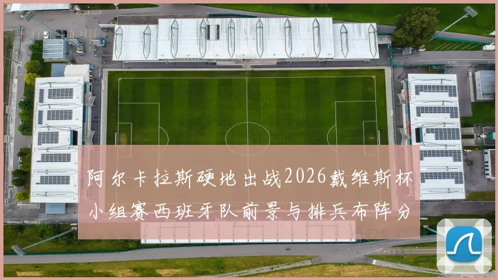 阿尔卡拉斯硬地出战2026戴维斯杯小组赛西班牙队前景与排兵布阵分析