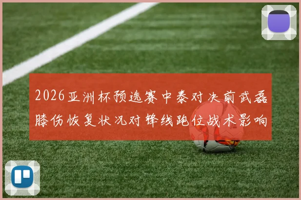 2026亚洲杯预选赛中泰对决前武磊膝伤恢复状况对锋线跑位战术影响分析