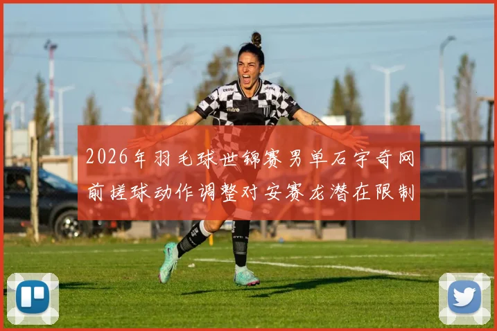 2026年羽毛球世锦赛男单石宇奇网前搓球动作调整对安赛龙潜在限制效应分析