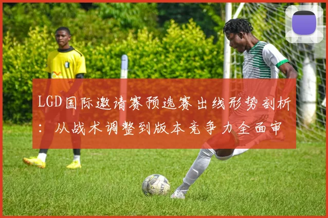 LGD国际邀请赛预选赛出线形势剖析：从战术调整到版本竞争力全面审视