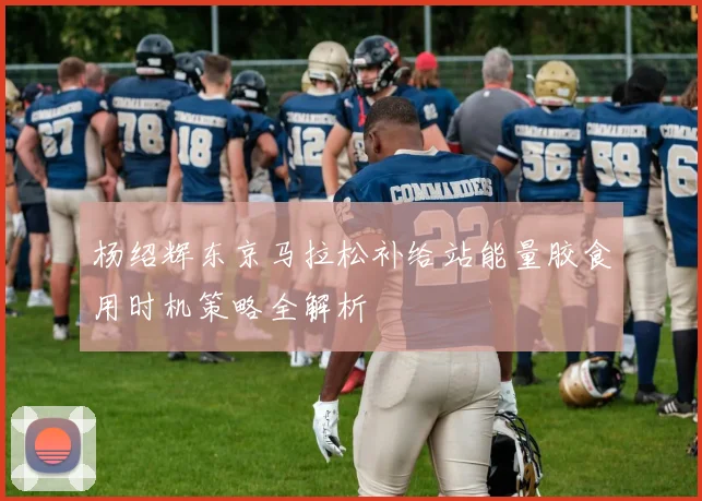 杨绍辉东京马拉松补给站能量胶食用时机策略全解析