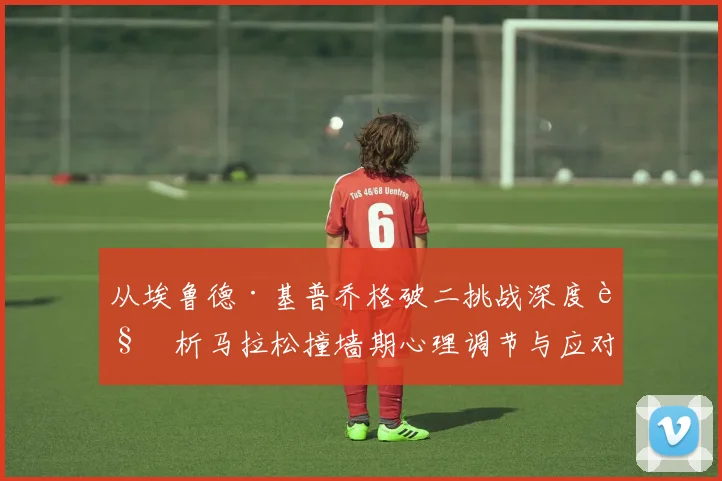 从埃鲁德·基普乔格破二挑战深度解析马拉松撞墙期心理调节与应对方法