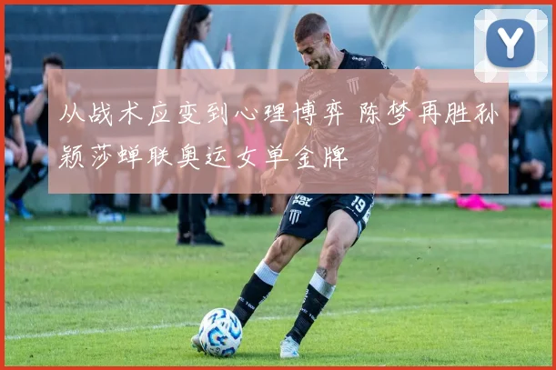 从战术应变到心理博弈 陈梦再胜孙颖莎蝉联奥运女单金牌