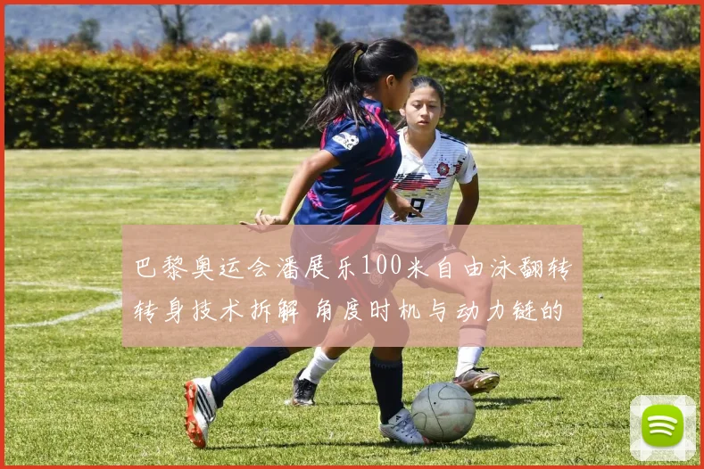 巴黎奥运会潘展乐100米自由泳翻转转身技术拆解 角度时机与动力链的毫秒之争