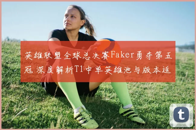英雄联盟全球总决赛Faker勇夺第五冠 深度解析T1中单英雄池与版本适应力