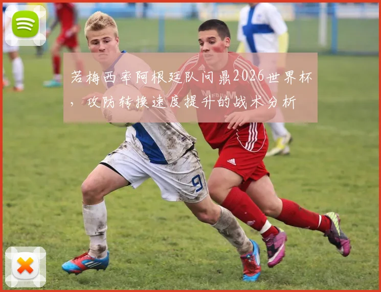 若梅西率阿根廷队问鼎2026世界杯,攻防转换速度提升的战术分析