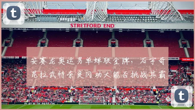 安赛龙奥运男单蝉联金牌，石宇奇昆拉武特奈良冈功大能否挑战其霸主地位？