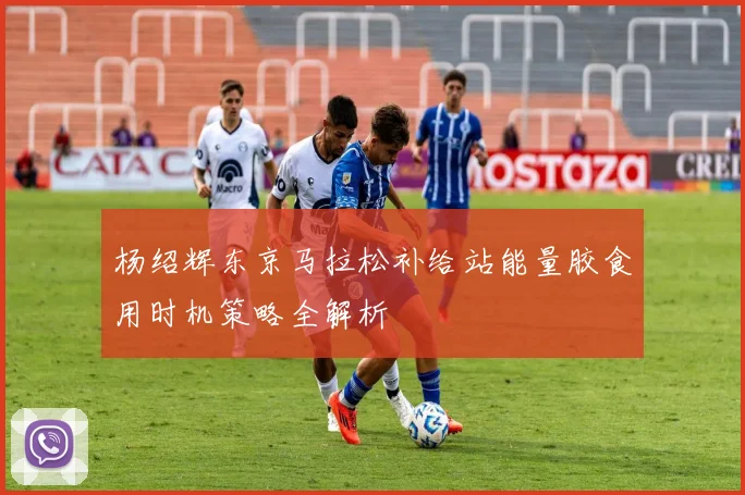 杨绍辉东京马拉松补给站能量胶食用时机策略全解析