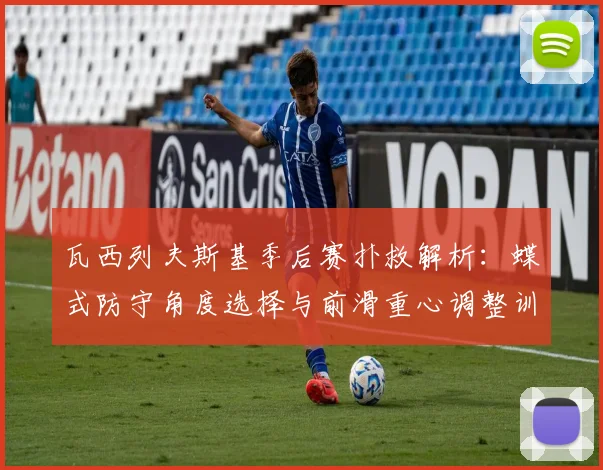 瓦西列夫斯基季后赛扑救解析：蝶式防守角度选择与前滑重心调整训练方法
