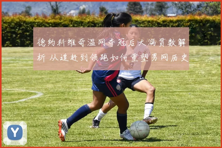 德约科维奇温网夺冠后大满贯数解析 从追赶到领跑如何重塑男网历史