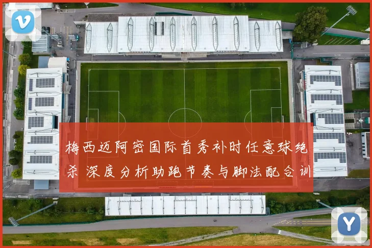 梅西迈阿密国际首秀补时任意球绝杀 深度分析助跑节奏与脚法配合训练要诀