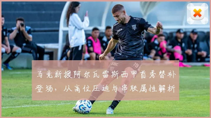 马竞新援阿尔瓦雷斯西甲首秀替补登场，从高位压迫与串联属性解析其战术定位