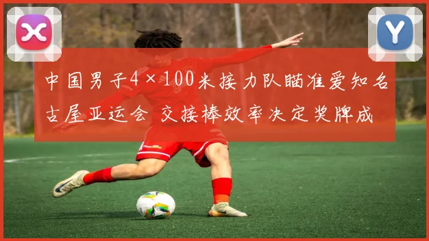 中国男子4×100米接力队瞄准爱知名古屋亚运会 交接棒效率决定奖牌成色