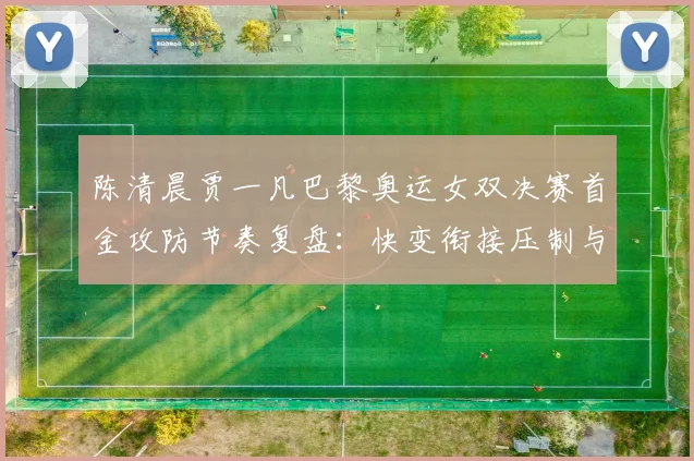 陈清晨贾一凡巴黎奥运女双决赛首金攻防节奏复盘：快变衔接压制与防守反击