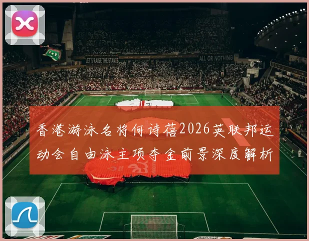 香港游泳名将何诗蓓2026英联邦运动会自由泳主项夺金前景深度解析