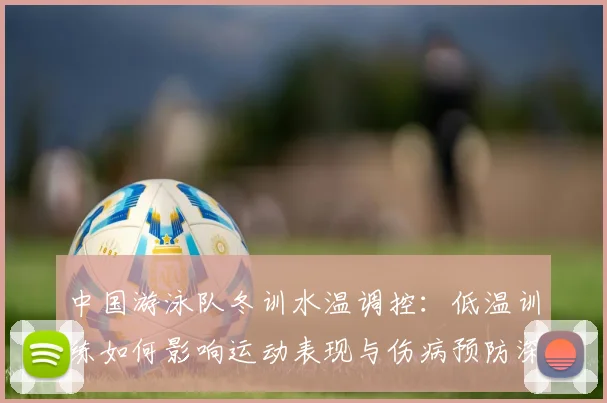 中国游泳队冬训水温调控：低温训练如何影响运动表现与伤病预防深度分析