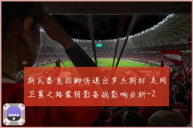 斯瓦泰克因脚伤退出罗杰斯杯 美网卫冕之路蒙阴影备战影响分析