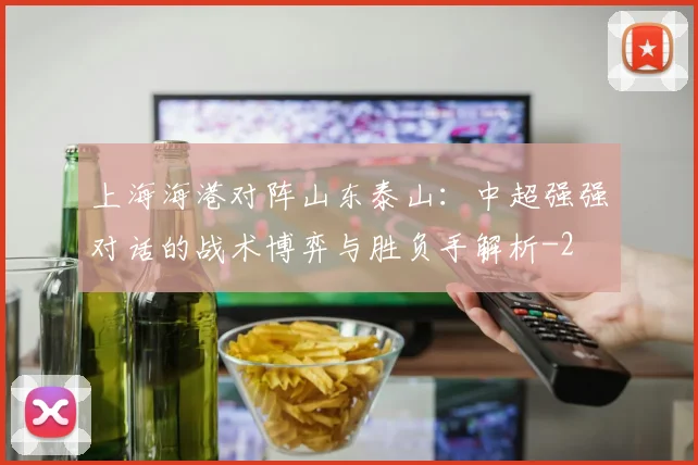 上海海港对阵山东泰山：中超强强对话的战术博弈与胜负手解析