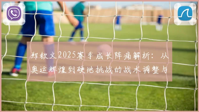 郑钦文2025赛季成长阵痛解析：从奥运辉煌到硬地挑战的战术调整与美网展望