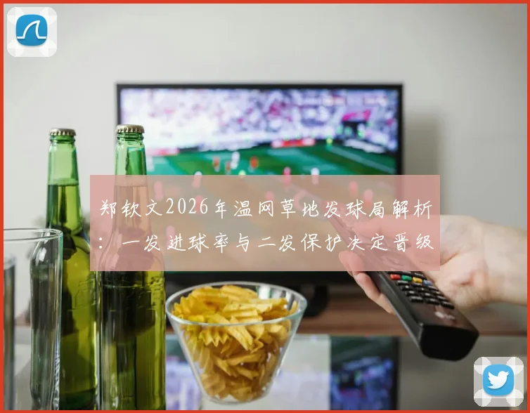 郑钦文2026年温网草地发球局解析：一发进球率与二发保护决定晋级上限