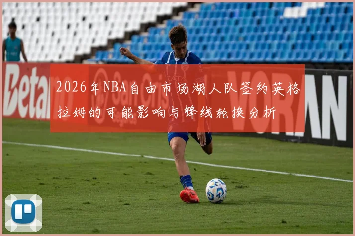 2026年NBA自由市场湖人队签约英格拉姆的可能影响与锋线轮换分析