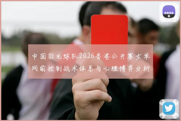 中国羽毛球队2026香港公开赛女单网前控制战术体系与心理博弈分析