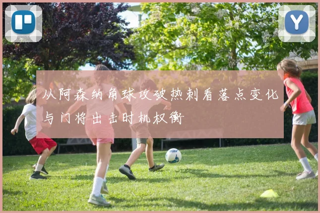 从阿森纳角球攻破热刺看落点变化与门将出击时机权衡