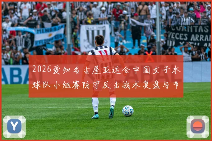2026爱知名古屋亚运会中国女子水球队小组赛防守反击战术复盘与节奏隐忧