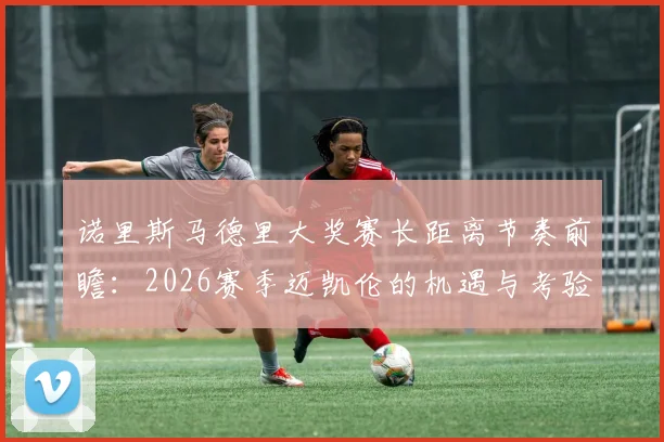 诺里斯马德里大奖赛长距离节奏前瞻：2026赛季迈凯伦的机遇与考验