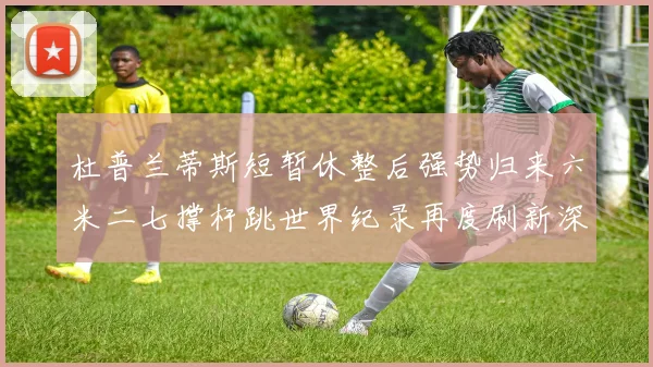 杜普兰蒂斯短暂休整后强势归来六米二七撑杆跳世界纪录再度刷新深度分析其未来突破潜力