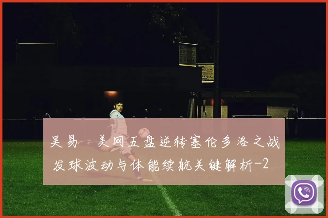 吴易昺美网五盘逆转塞伦多洛之战 发球波动与体能续航关键解析