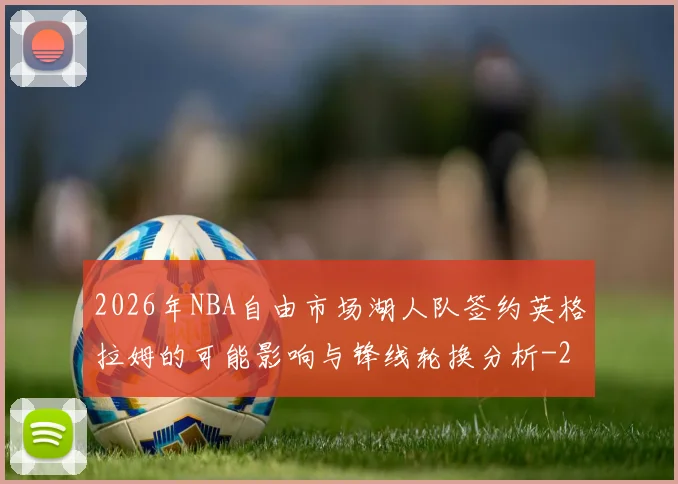 2026年NBA自由市场湖人队签约英格拉姆的可能影响与锋线轮换分析