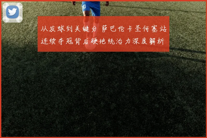 从发球到关键分 萨巴伦卡圣何塞站连续夺冠背后硬地统治力深度解析