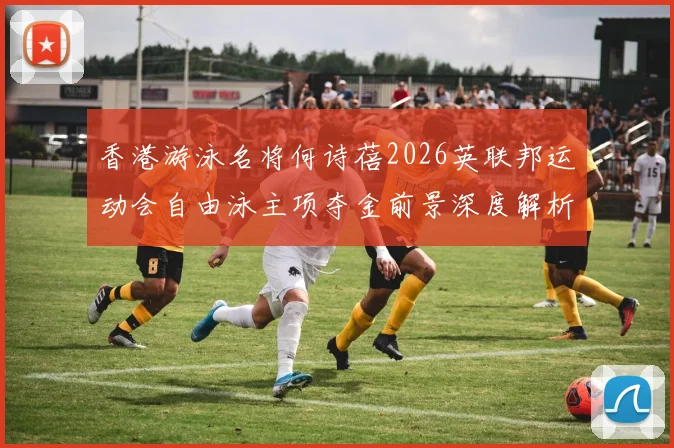 香港游泳名将何诗蓓2026英联邦运动会自由泳主项夺金前景深度解析