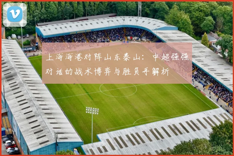 上海海港对阵山东泰山：中超强强对话的战术博弈与胜负手解析
