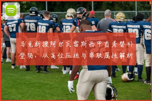 马竞新援阿尔瓦雷斯西甲首秀替补登场，从高位压迫与串联属性解析其战术定位