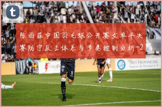 陈雨菲中国羽毛球公开赛女单半决赛防守反击体系与节奏控制分析