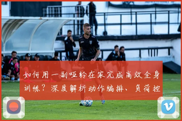 如何用一副哑铃在家完成高效全身训练？深度解析动作编排、负荷控制与恢复策略
