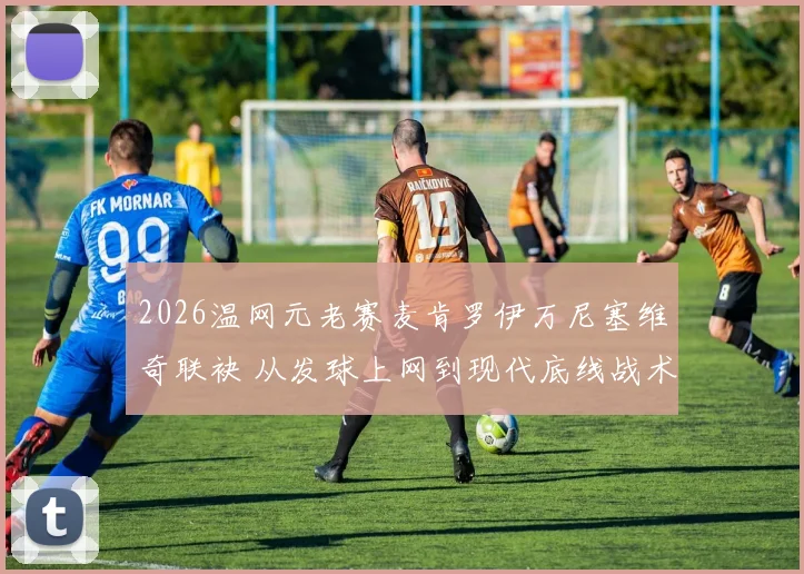 2026温网元老赛麦肯罗伊万尼塞维奇联袂 从发球上网到现代底线战术的演变路径